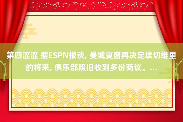 第四涩涩 据ESPN报谈, 曼城夏窗再决定埃切维里的将来, 俱乐部照旧收到多份商议。...
