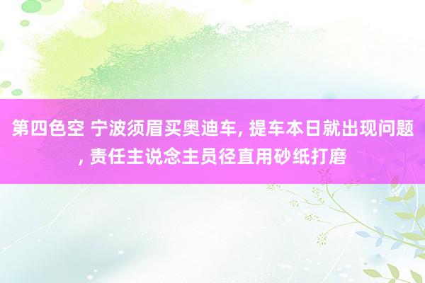 第四色空 宁波须眉买奥迪车, 提车本日就出现问题, 责任主说念主员径直用砂纸打磨