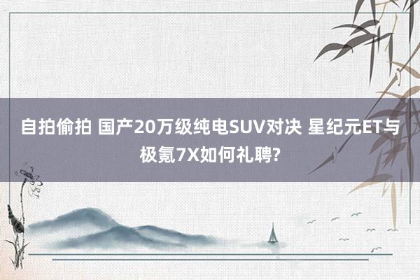 自拍偷拍 国产20万级纯电SUV对决 星纪元ET与极氪7X如何礼聘?