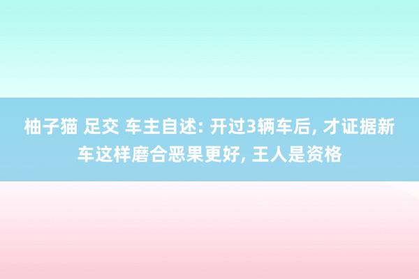 柚子猫 足交 车主自述: 开过3辆车后, 才证据新车这样磨合恶果更好, 王人是资格