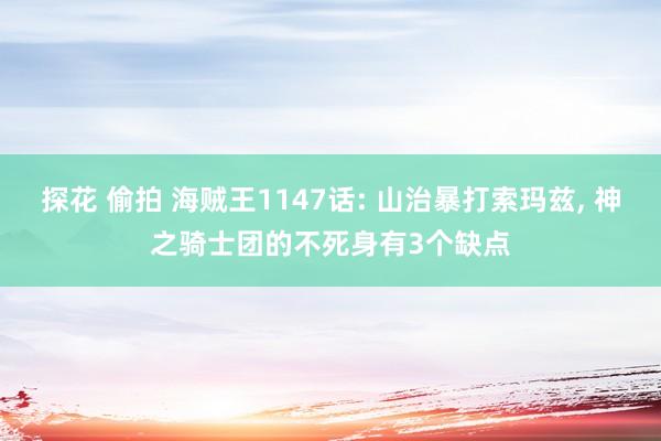 探花 偷拍 海贼王1147话: 山治暴打索玛兹, 神之骑士团的不死身有3个缺点
