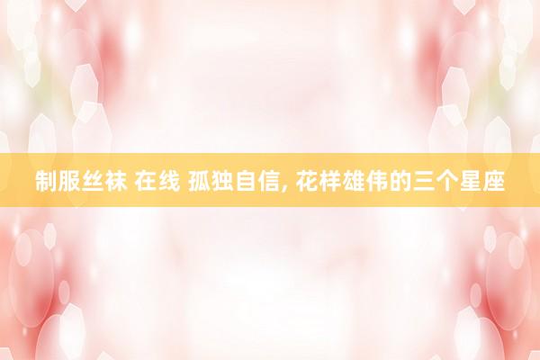 制服丝袜 在线 孤独自信, 花样雄伟的三个星座