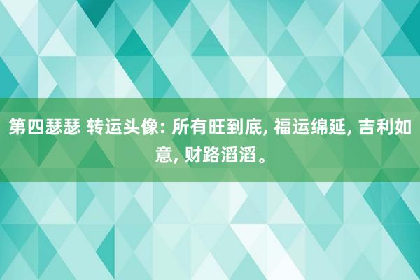 第四瑟瑟 转运头像: 所有旺到底, 福运绵延, 吉利如意, 财路滔滔。