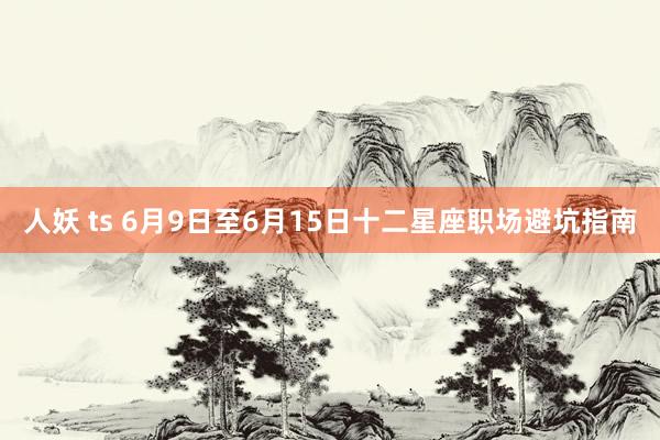 人妖 ts 6月9日至6月15日十二星座职场避坑指南