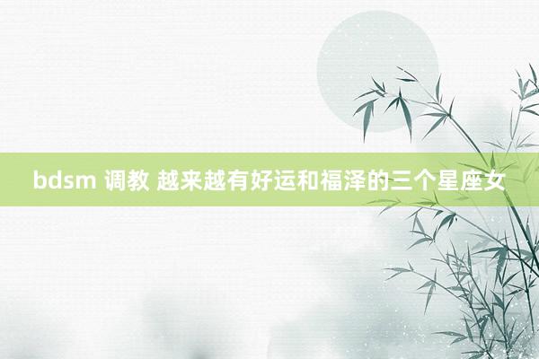 bdsm 调教 越来越有好运和福泽的三个星座女