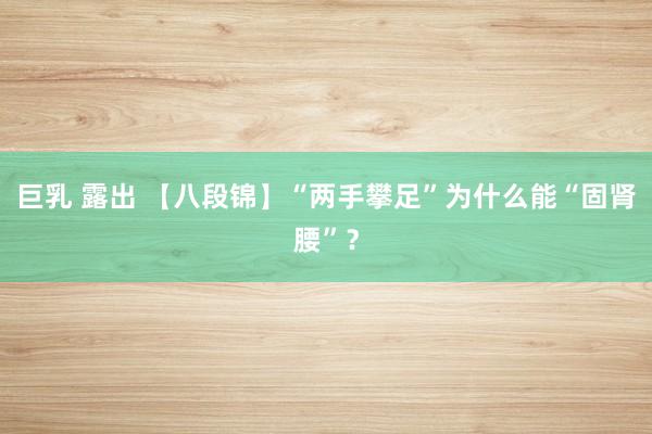 巨乳 露出 【八段锦】“两手攀足”为什么能“固肾腰”？