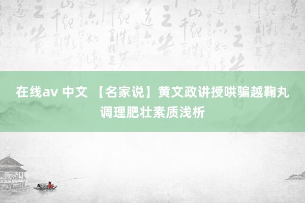 在线av 中文 【名家说】黄文政讲授哄骗越鞠丸调理肥壮素质浅析