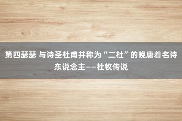 第四瑟瑟 与诗圣杜甫并称为“二杜”的晚唐着名诗东说念主——杜牧传说