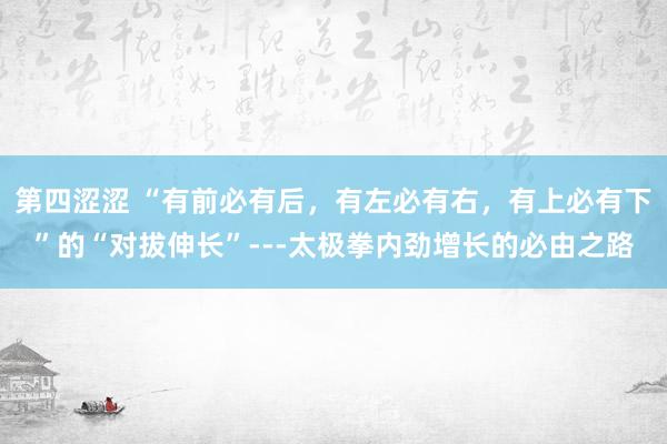 第四涩涩 “有前必有后，有左必有右，有上必有下”的“对拔伸长”---太极拳内劲增长的必由之路