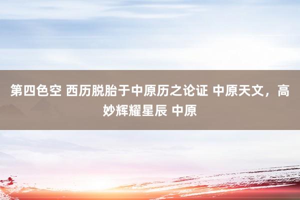 第四色空 西历脱胎于中原历之论证 中原天文,高妙辉耀星辰 中原