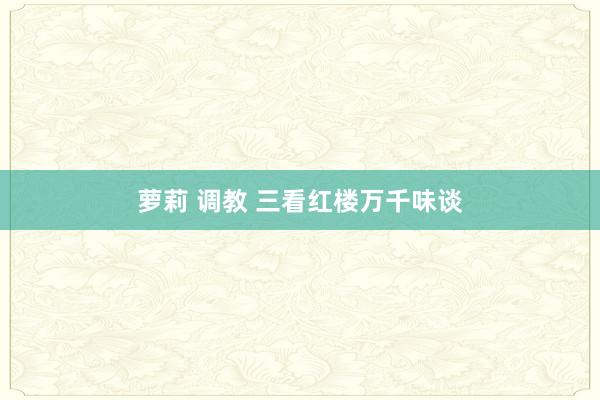 萝莉 调教 三看红楼万千味谈