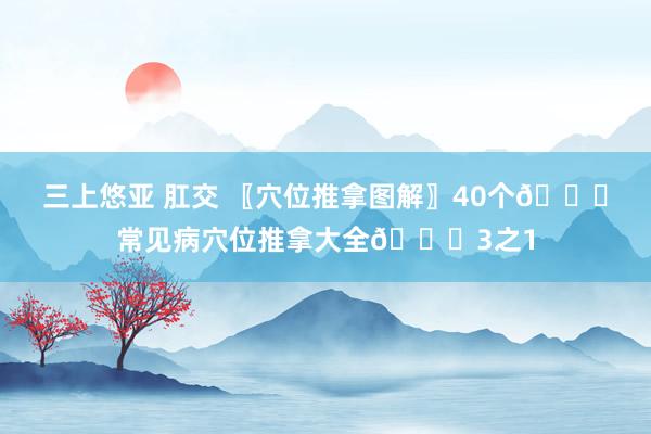 三上悠亚 肛交 〖穴位推拿图解〗40个👏常见病穴位推拿大全👏3之1