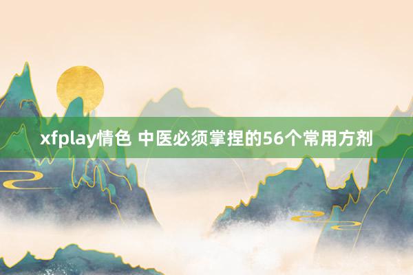 xfplay情色 中医必须掌捏的56个常用方剂