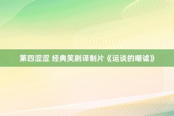 第四涩涩 经典笑剧译制片《运谈的嘲谑》