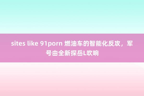 sites like 91porn 燃油车的智能化反攻，军号由全新探岳L吹响